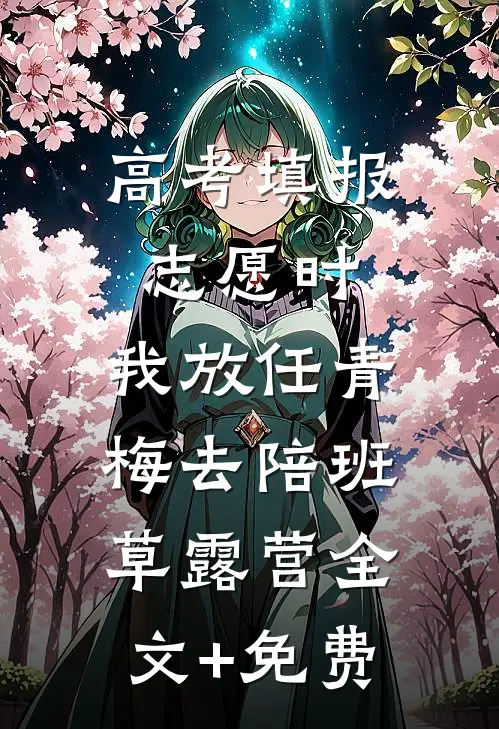 高考填报志愿时，我放任青梅去陪班草露营全文+免费