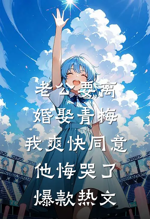 老公要离婚娶青梅，我爽快同意他悔哭了爆款热文
