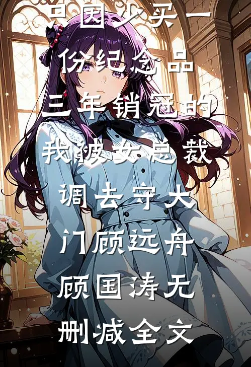 只因少买一份纪念品，三年销冠的我被女总裁调去守大门顾远舟顾国涛无删减全文