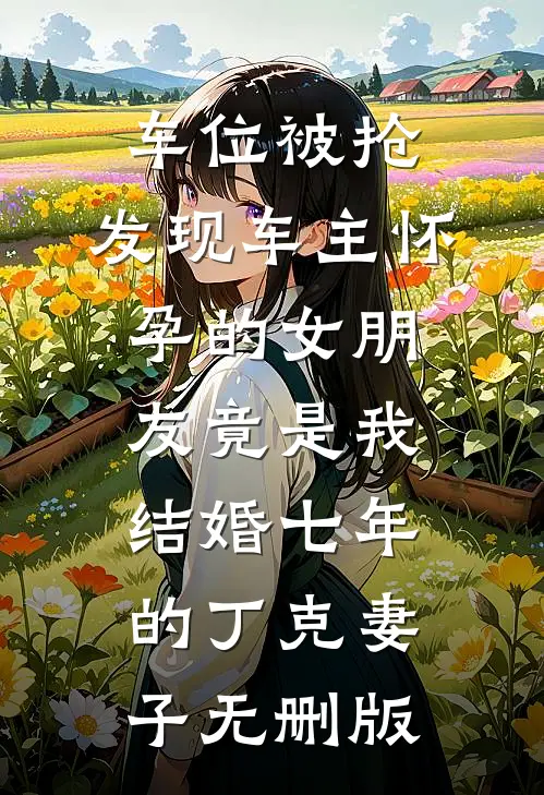车位被抢，发现车主怀孕的女朋友竟是我结婚七年的丁克妻子无删版
