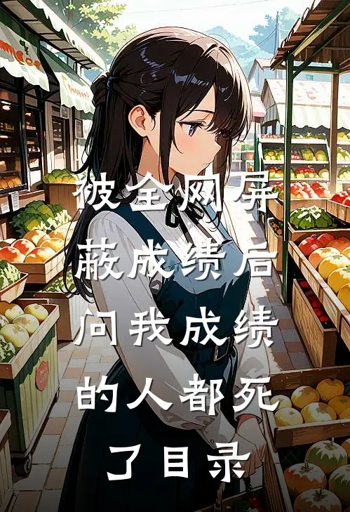 被全网屏蔽成绩后，问我成绩的人都死了目录