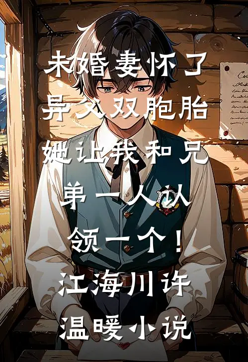 未婚妻怀了异父双胞胎，她让我和兄弟一人认领一个！江海川许温暖小说