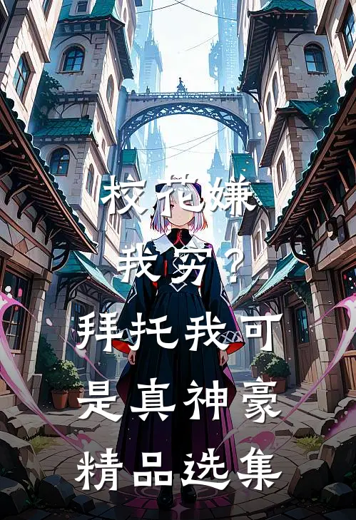 校花嫌我穷？拜托我可是真神豪精品选集