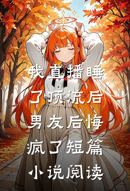 我直播睡了顶流后，男友后悔疯了短篇小说阅读