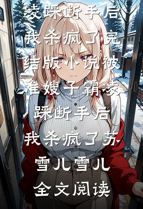 被准嫂子霸凌踩断手后，我杀疯了完结版小说_被准嫂子霸凌踩断手后，我杀疯了苏雪儿雪儿全文阅读