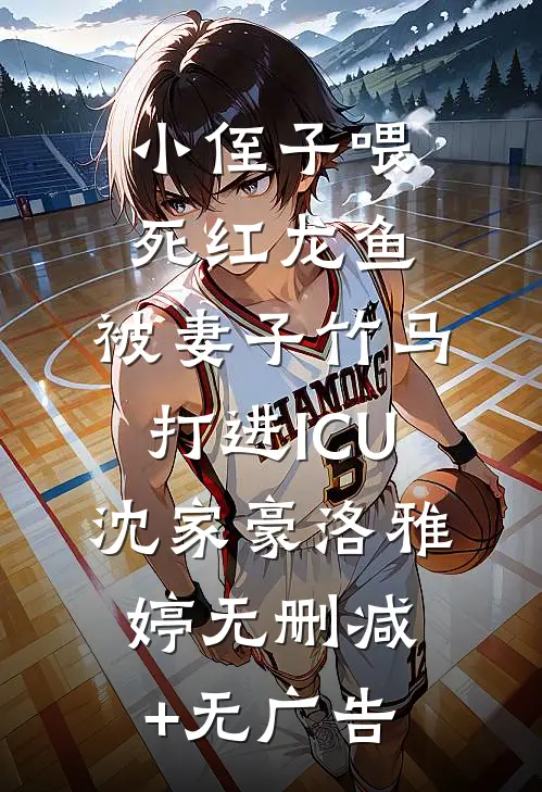 小侄子喂死红龙鱼，被妻子竹马打进ICU沈家豪洛雅婷无删减+无广告