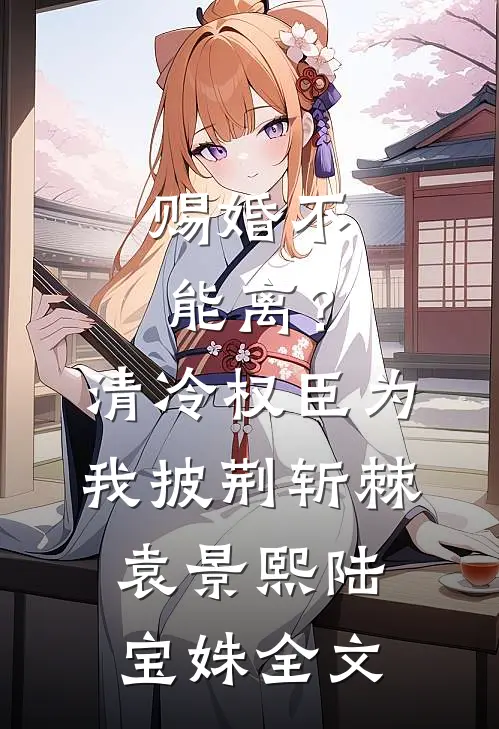 赐婚不能离？清冷权臣为我披荆斩棘袁景熙陆宝姝全文