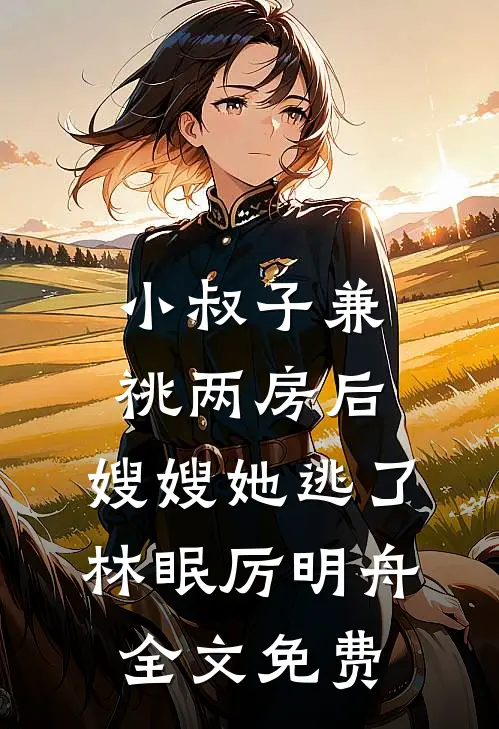 小叔子兼祧两房后，嫂嫂她逃了林眠厉明舟全文免费