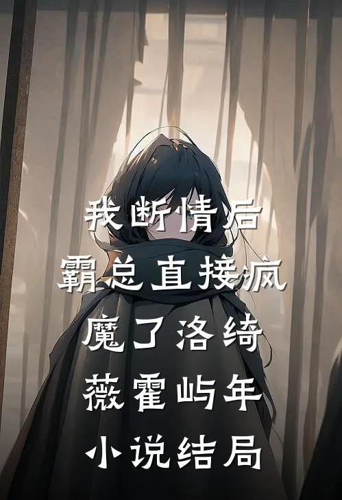 我断情后，霸总直接疯魔了洛绮薇霍屿年小说结局