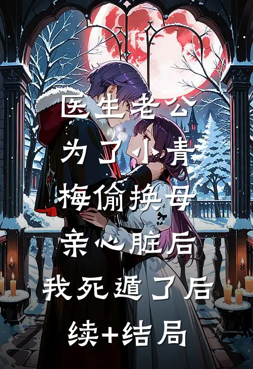 医生老公为了小青梅偷换母亲心脏后，我死遁了后续+结局