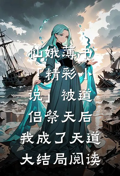 仙娥薄书「精彩小说」被道侣祭天后，我成了天道大结局阅读