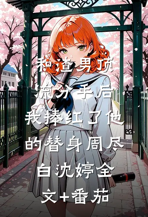 和渣男顶流分手后，我捧红了他的替身周尽白沈婷全文+番茄