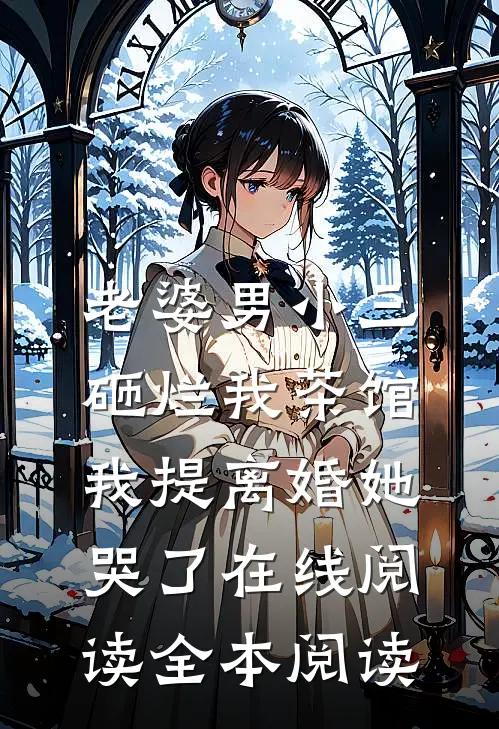 老婆男小三砸烂我茶馆，我提离婚她哭了在线阅读全本阅读