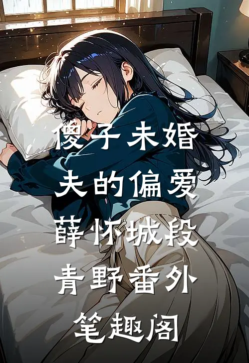 傻子未婚夫的偏爱：薛怀城段青野番外笔趣阁