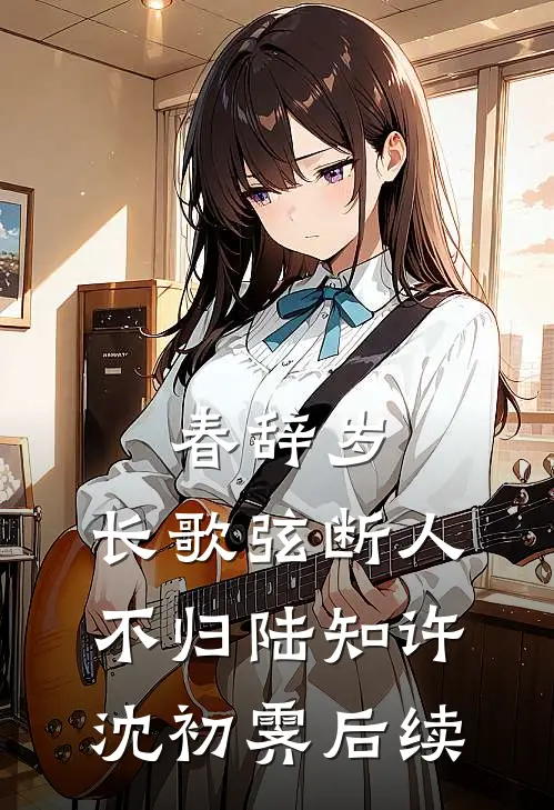 春辞岁，长歌弦断人不归陆知许沈初霁后续