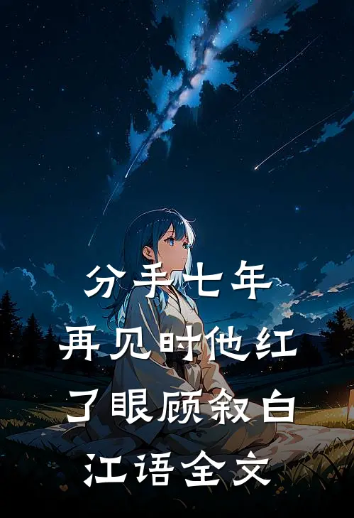 分手七年，再见时他红了眼顾叙白江语全文