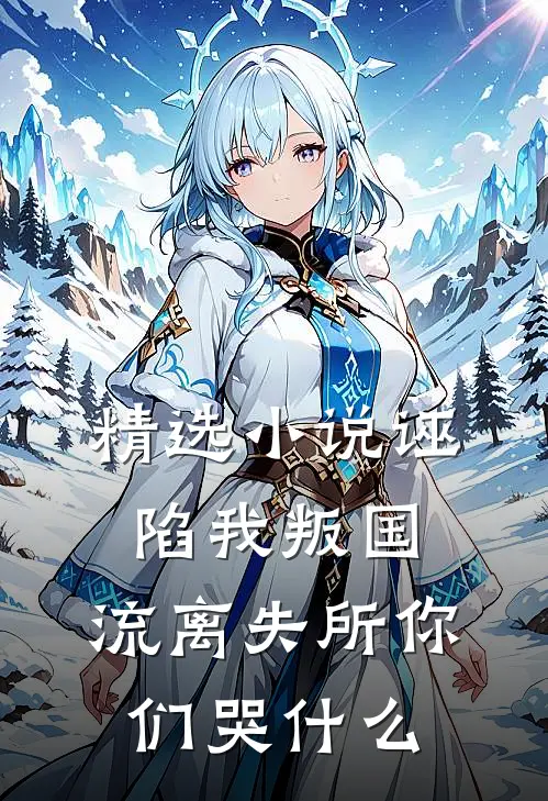 精选小说诬陷我叛国，流离失所你们哭什么