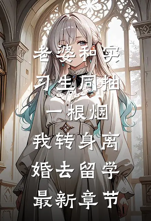 老婆和实习生同抽一根烟，我转身离婚去留学最新章节