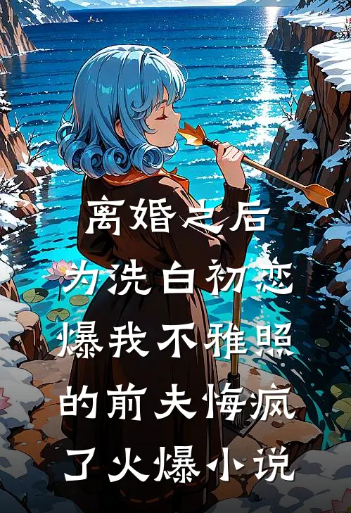 离婚之后，为洗白初恋爆我不雅照的前夫悔疯了火爆小说