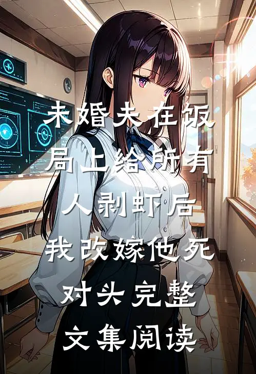 未婚夫在饭局上给所有人剥虾后，我改嫁他死对头完整文集阅读