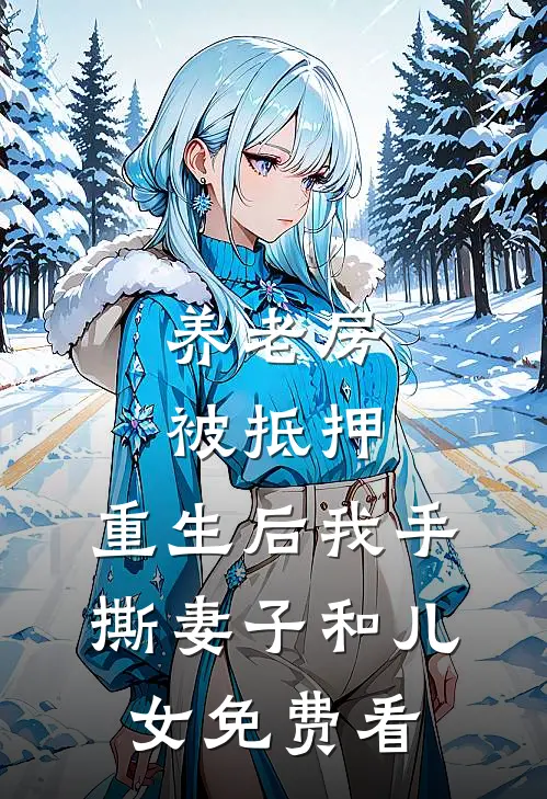 养老房被抵押，重生后我手撕妻子和儿女免费看