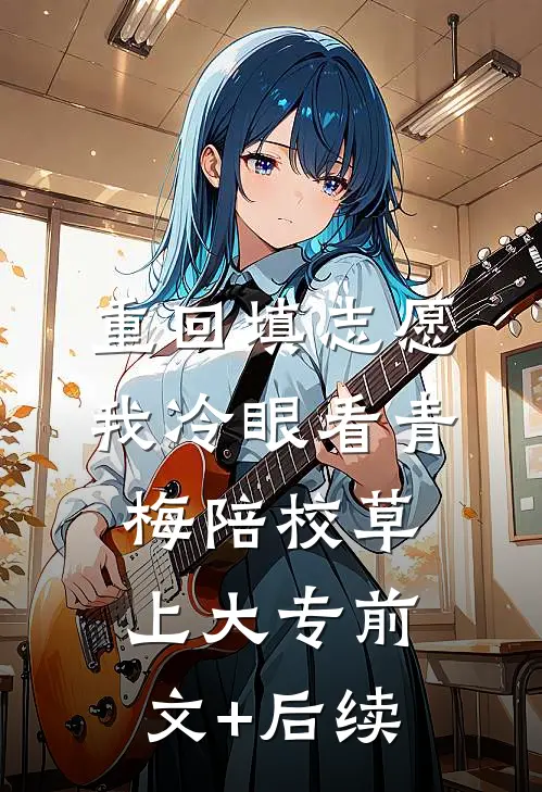 重回填志愿，我冷眼看青梅陪校草上大专前文+后续
