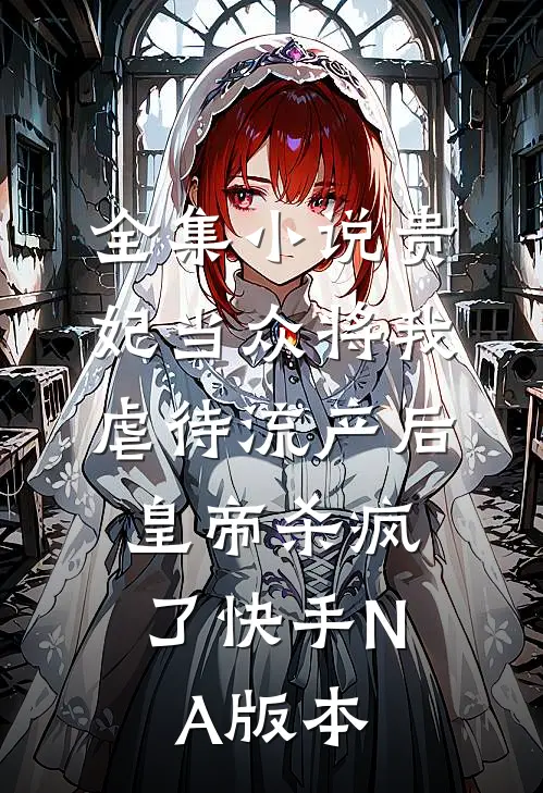 全集小说贵妃当众将我虐待流产后，皇帝杀疯了（快手NA版本）