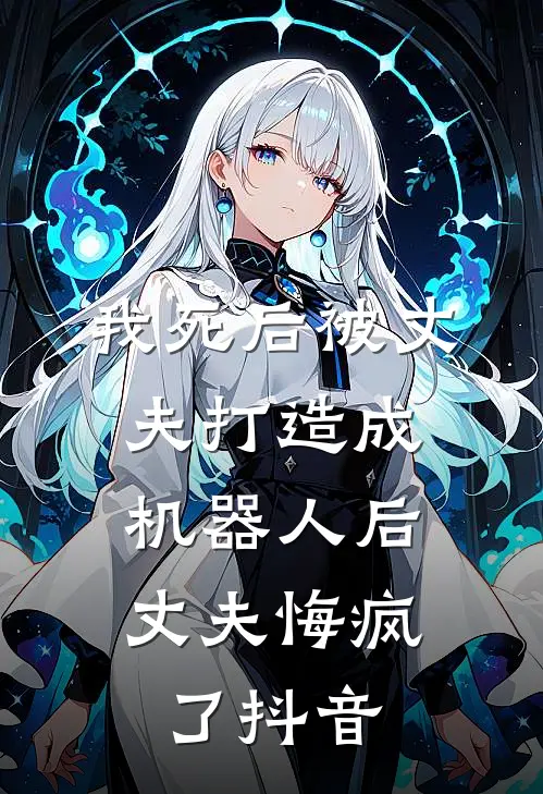 我死后被丈夫打造成机器人后，丈夫悔疯了抖音