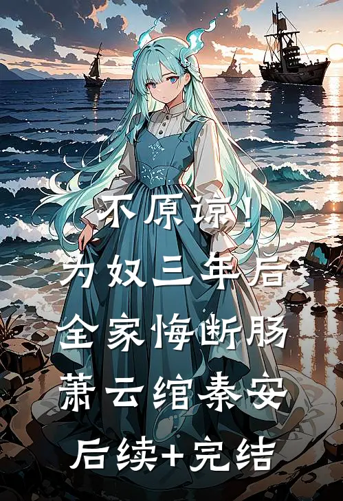 不原谅！为奴三年后全家悔断肠萧云绾秦安后续+完结