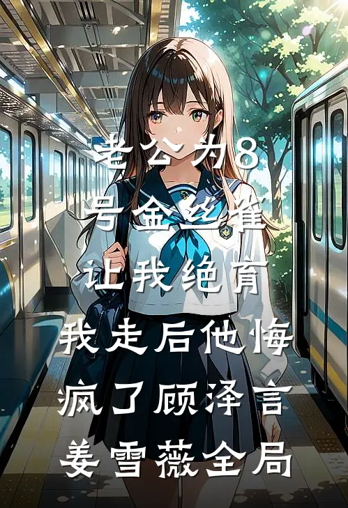 老公为8号金丝雀让我绝育，我走后他悔疯了顾泽言姜雪薇全局