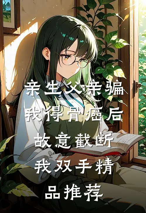 亲生父亲骗我得骨癌后，故意截断我双手精品推荐