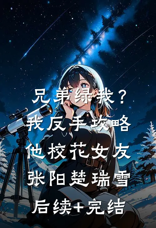 兄弟绿我？我反手攻略他校花女友张阳楚瑞雪后续+完结