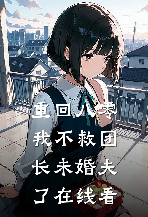 重回八零，我不救团长未婚夫了在线看