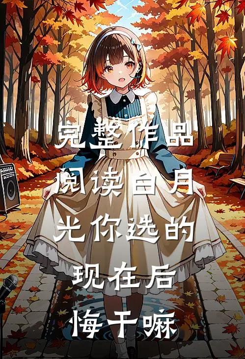完整作品阅读白月光你选的，现在后悔干嘛