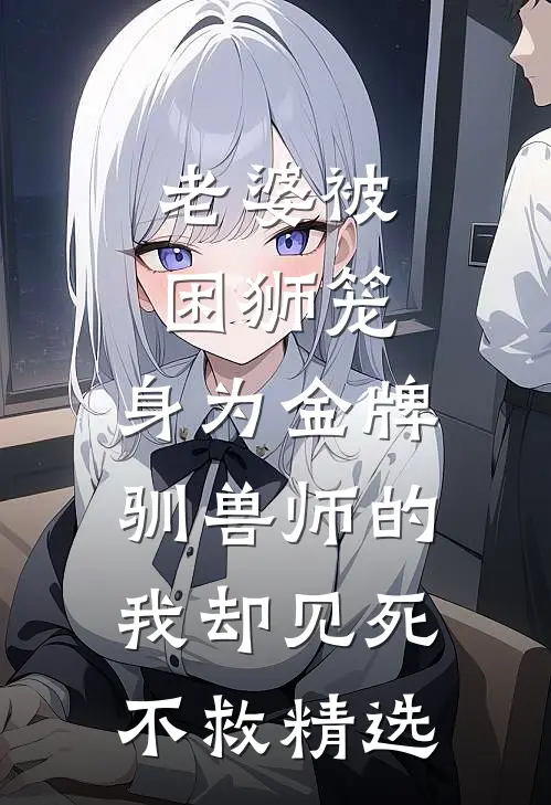 老婆被困狮笼，身为金牌驯兽师的我却见死不救精选