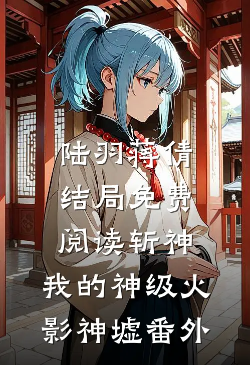 陆羽蒋倩结局免费阅读斩神：我的神级火影神墟番外