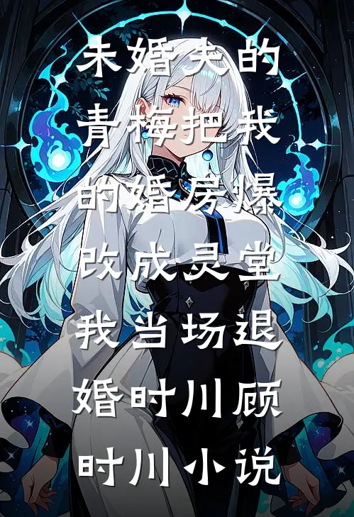 未婚夫的青梅把我的婚房爆改成灵堂，我当场退婚时川顾时川小说