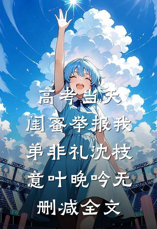 高考当天，闺蜜举报我弟非礼沈枝意叶晚吟无删减全文
