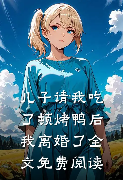 儿子请我吃了顿烤鸭后，我离婚了全文免费阅读