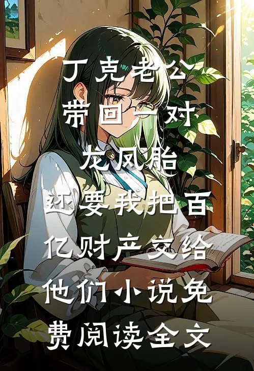 丁克老公带回一对龙凤胎，还要我把百亿财产交给他们小说免费阅读全文