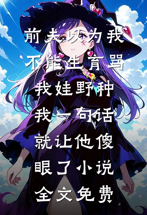 前夫以为我不能生育骂我娃野种，我一句话就让他傻眼了小说全文免费