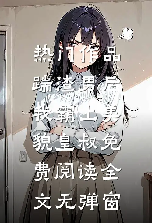 热门作品踹渣男后,我霸上美貌皇叔免费阅读全文无弹窗