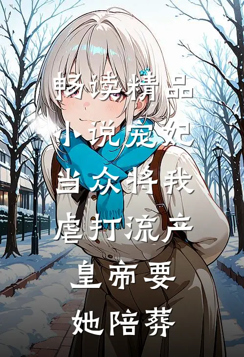 畅读精品小说宠妃当众将我虐打流产，皇帝要她陪葬