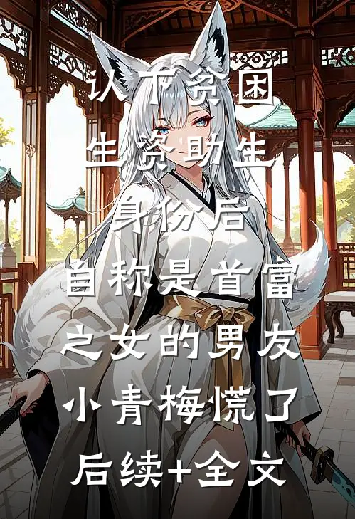 认下贫困生资助生身份后，自称是首富之女的男友小青梅慌了后续+全文