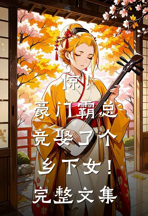 惊！豪门霸总竟娶了个乡下女！完整文集