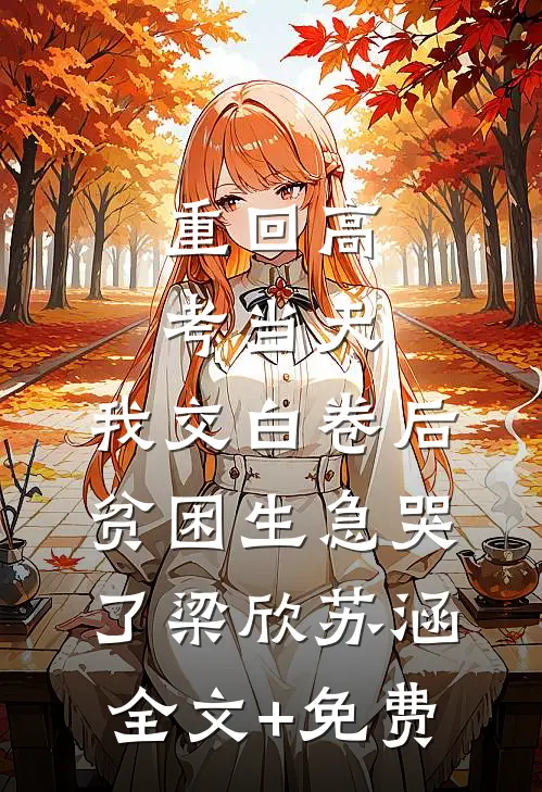 重回高考当天，我交白卷后贫困生急哭了梁欣苏涵全文+免费