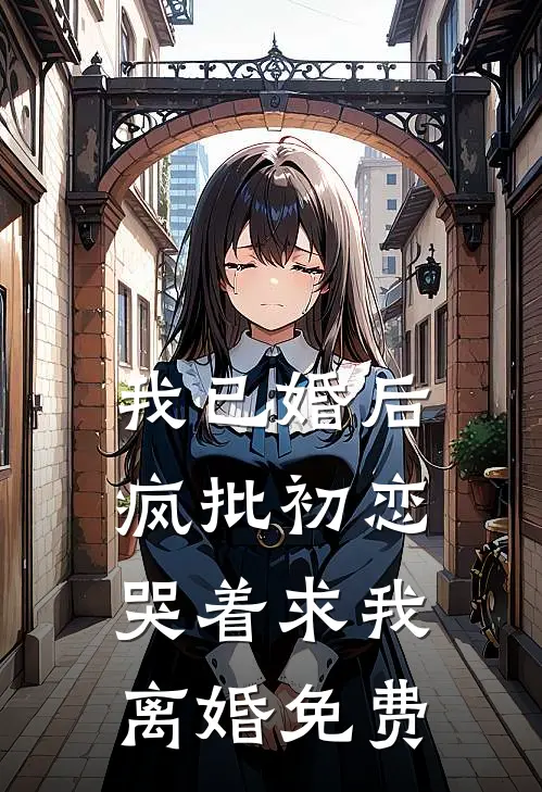 我已婚后，疯批初恋哭着求我离婚免费