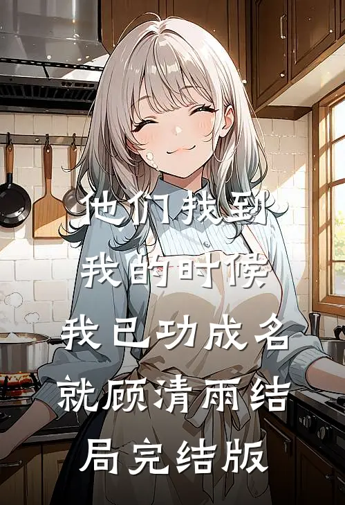 他们找到我的时候，我已功成名就顾清雨结局完结版