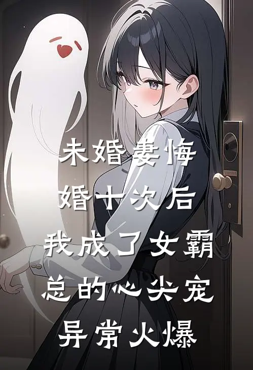 未婚妻悔婚十次后，我成了女霸总的心尖宠异常火爆