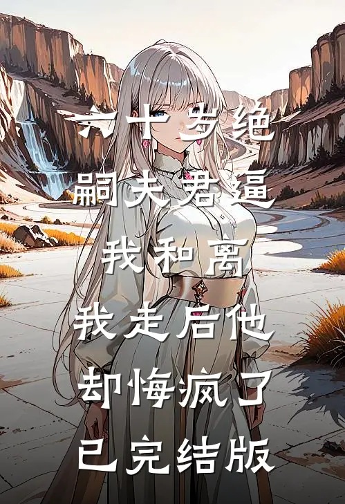 六十岁绝嗣夫君逼我和离，我走后他却悔疯了已完结版